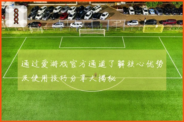 通过爱游戏官方通道了解核心优势及使用技巧分享大揭秘