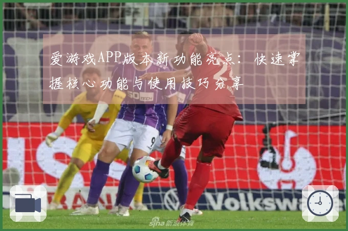爱游戏APP版本新功能亮点：快速掌握核心功能与使用技巧分享