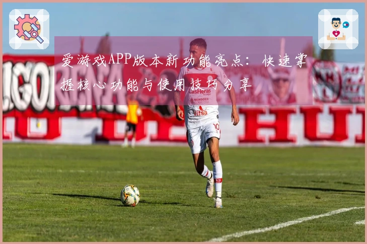 爱游戏APP版本新功能亮点：快速掌握核心功能与使用技巧分享