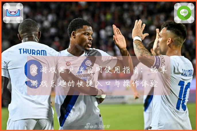 爱游戏客户端官网使用指南：畅享游戏乐趣的快捷入口与操作体验