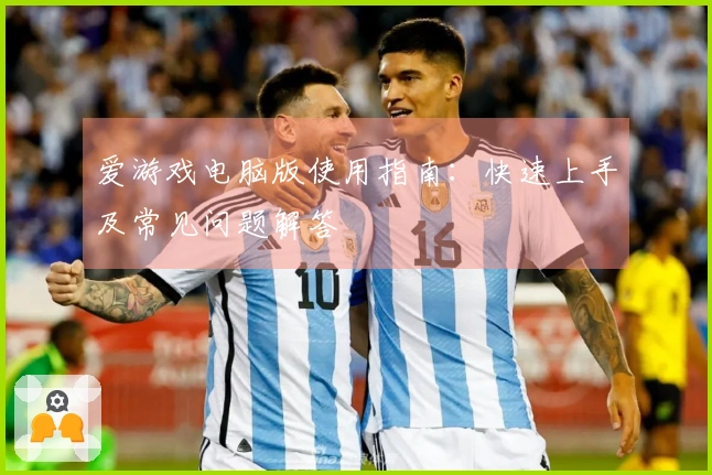 爱游戏电脑版使用指南：快速上手及常见问题解答