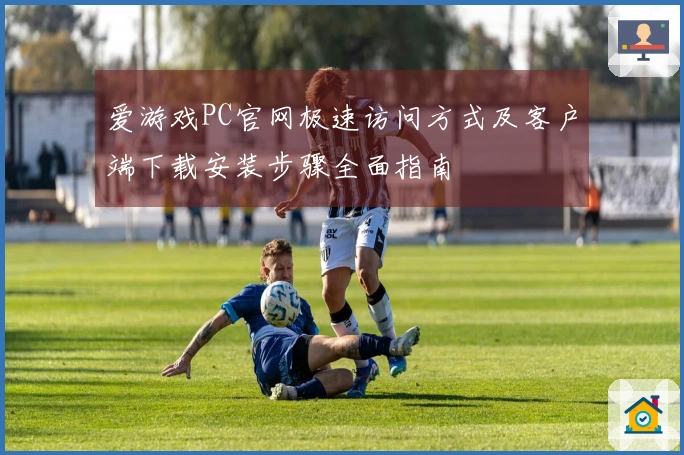 爱游戏PC官网极速访问方式及客户端下载安装步骤全面指南