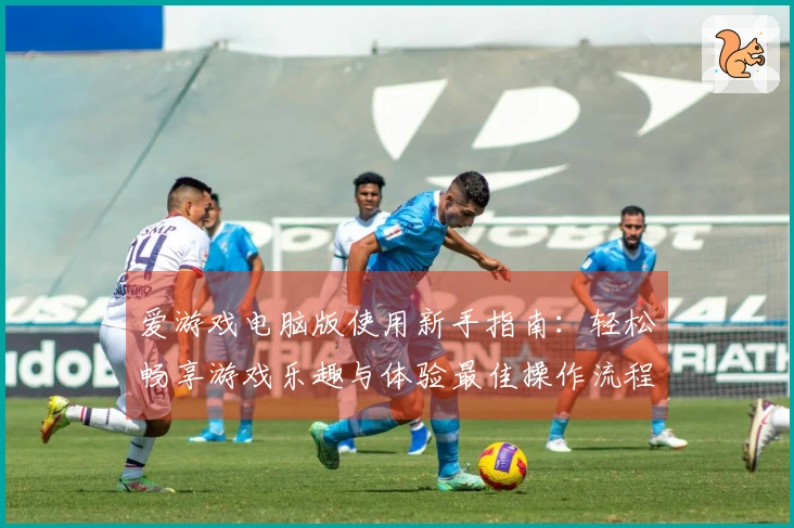 爱游戏电脑版使用新手指南：轻松畅享游戏乐趣与体验最佳操作流程