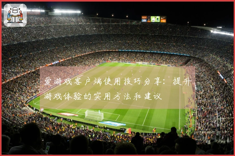 爱游戏客户端使用技巧分享:提升游戏体验的实用方法和建议