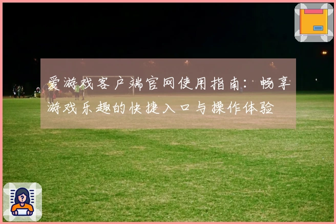 爱游戏客户端官网使用指南：畅享游戏乐趣的快捷入口与操作体验