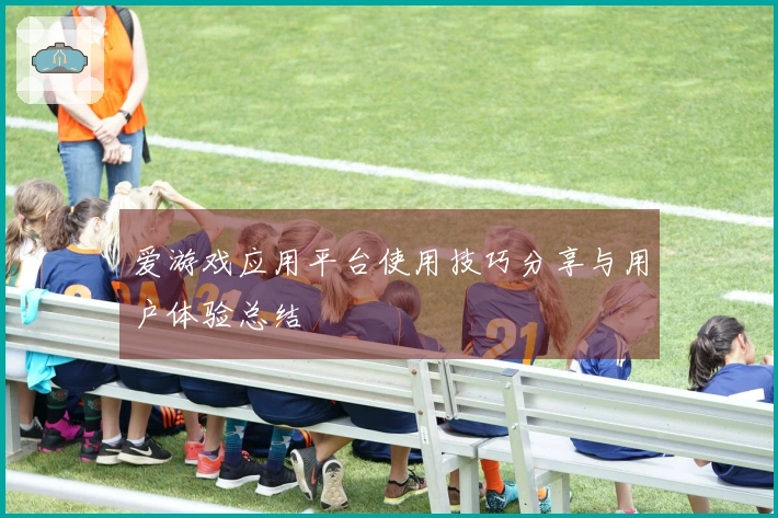 爱游戏应用平台使用技巧分享与用户体验总结